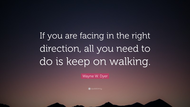 Wayne W. Dyer Quote: “If you are facing in the right direction, all you need to do is keep on walking.”