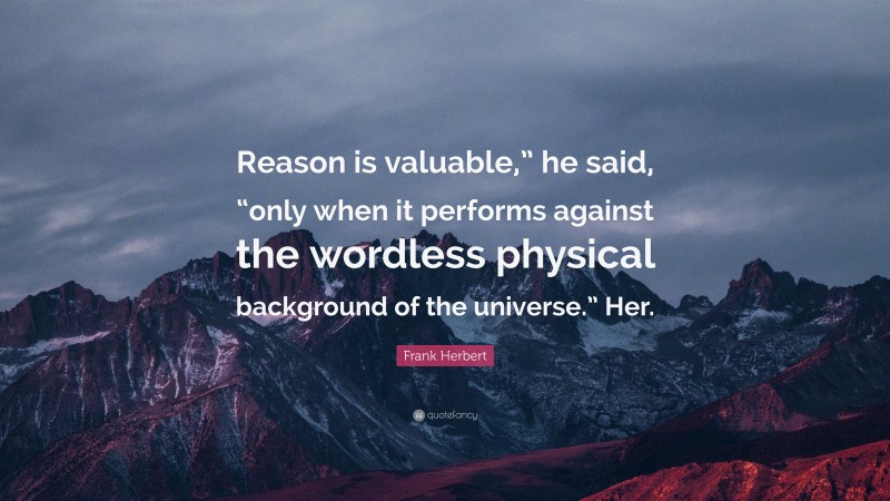 Frank Herbert Quote: “Reason is valuable,” he said, “only when it performs against the wordless physical background of the universe.” Her.”