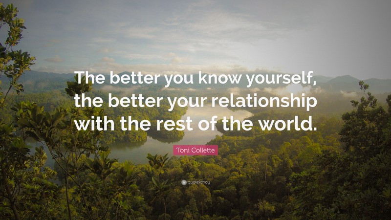 Toni Collette Quote: “The better you know yourself, the better your relationship with the rest of the world.”