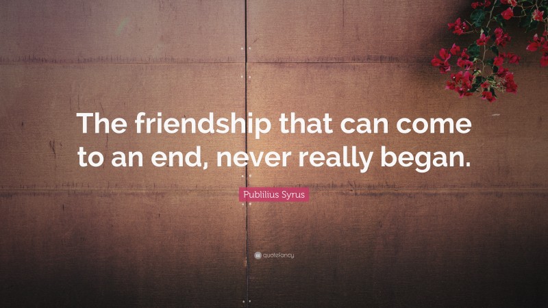 Publilius Syrus Quote: “The friendship that can come to an end, never really began.”