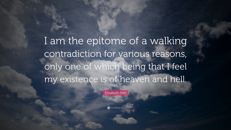 Elizabeth Kim Quote: “I am the epitome of a walking contradiction for various reasons, only one of which being that I feel my existence is of heaven and hell.”