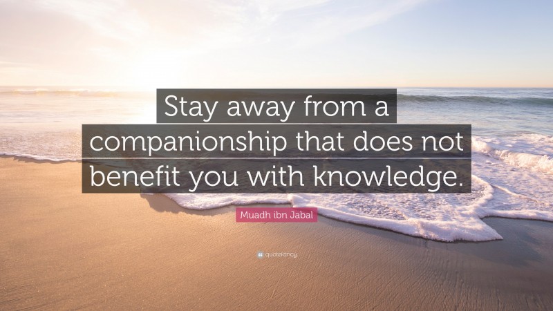 Muadh ibn Jabal Quote: “Stay away from a companionship that does not benefit you with knowledge.”