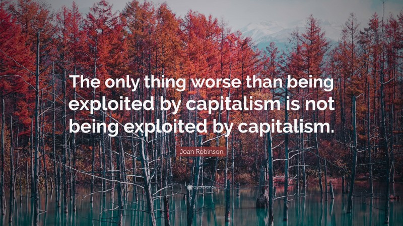 Joan Robinson Quote: “The only thing worse than being exploited by capitalism is not being exploited by capitalism.”