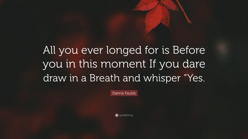 Danna Faulds Quote: “All you ever longed for is Before you in this moment If you dare draw in a Breath and whisper “Yes.”