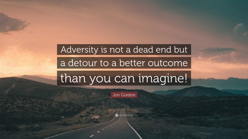 Jon Gordon Quote: “Adversity is not a dead end but a detour to a better outcome than you can imagine!”
