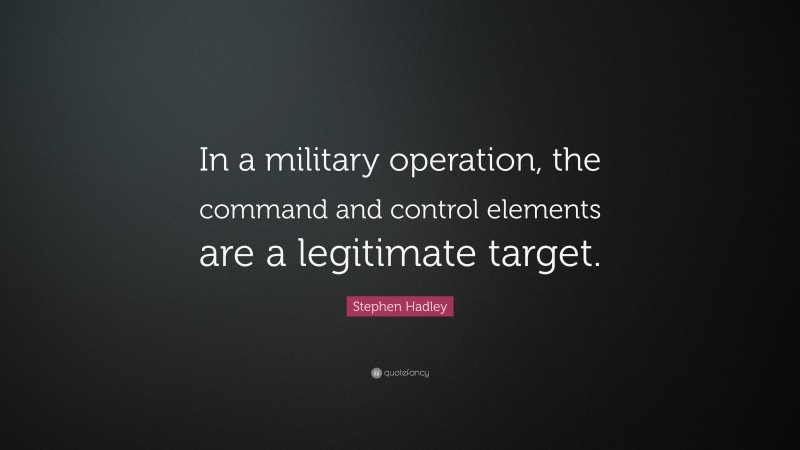 Stephen Hadley Quote: “In a military operation, the command and control elements are a legitimate target.”