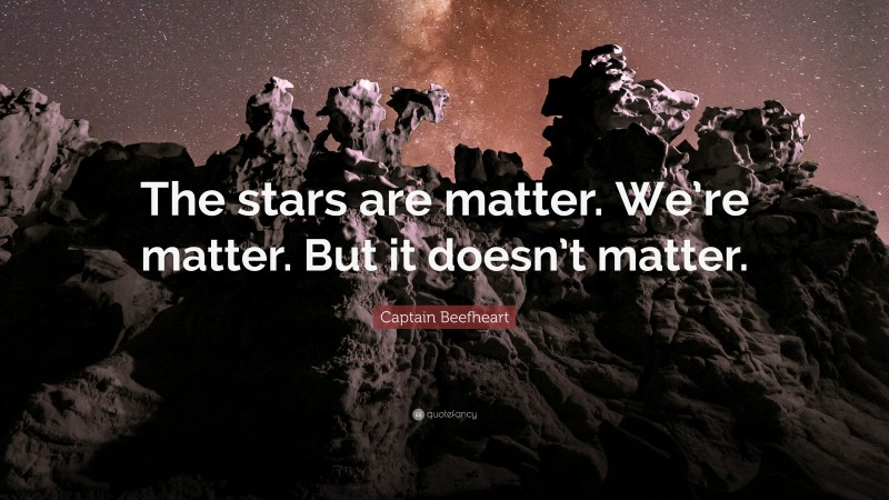 Captain Beefheart Quote: “The stars are matter. We’re matter. But it doesn’t matter.”