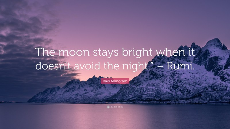 Ravi Manoram Quote: “The moon stays bright when it doesn’t avoid the night.” – Rumi.”