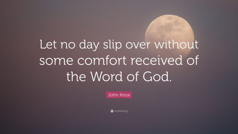 John Knox Quote: “Let no day slip over without some comfort received of the Word of God.”