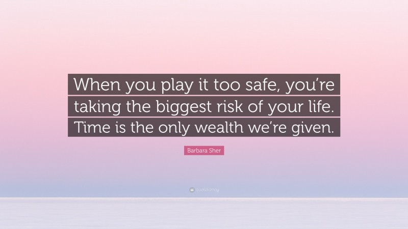 Barbara Sher Quote: “When you play it too safe, you’re taking the biggest risk of your life. Time is the only wealth we’re given.”