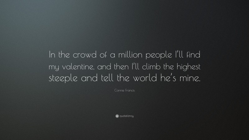 Connie Francis Quote: “In the crowd of a million people I’ll find my valentine, and then I’ll climb the highest steeple and tell the world he’s mine.”