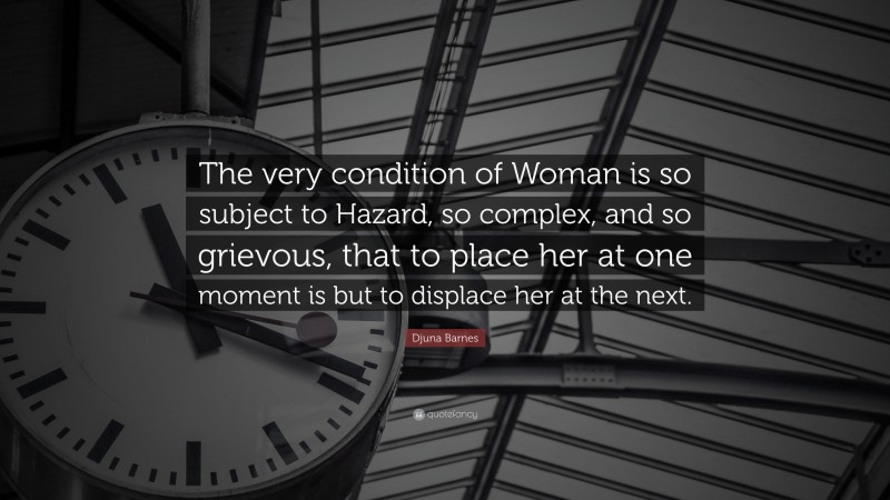 Djuna Barnes Quote: “The very condition of Woman is so subject to Hazard, so complex, and so grievous, that to place her at one moment is but to displace her at the next.”