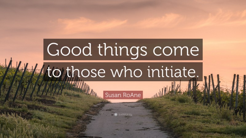 Susan RoAne Quote: “Good things come to those who initiate.”