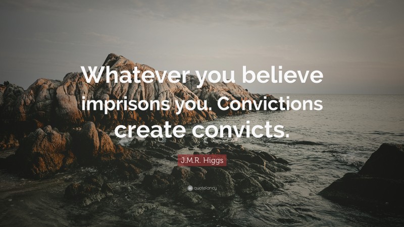 J.M.R. Higgs Quote: “Whatever you believe imprisons you. Convictions create convicts.”