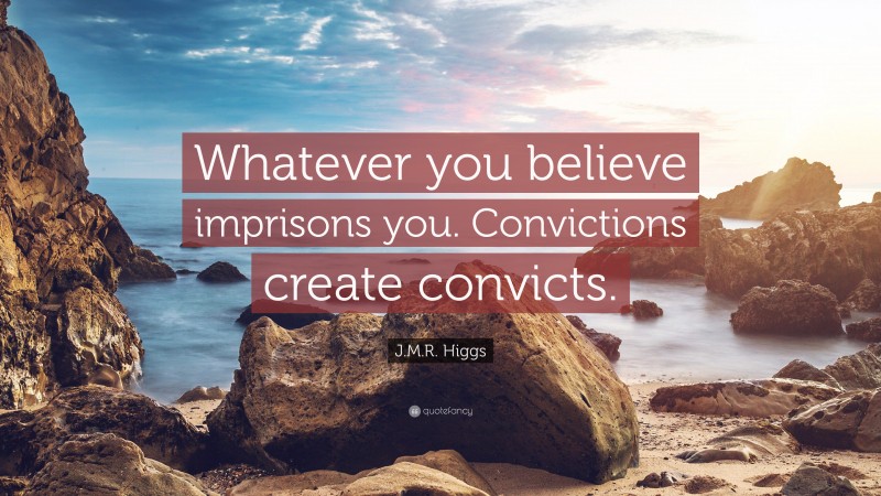 J.M.R. Higgs Quote: “Whatever you believe imprisons you. Convictions create convicts.”