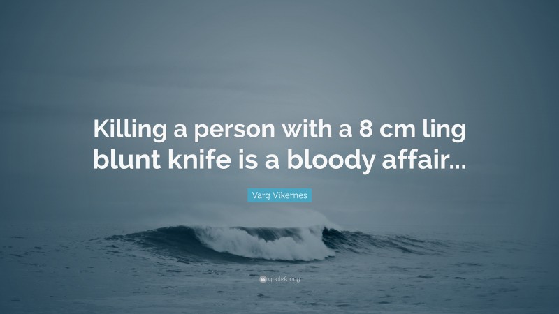 Varg Vikernes Quote: “Killing a person with a 8 cm ling blunt knife is a bloody affair...”
