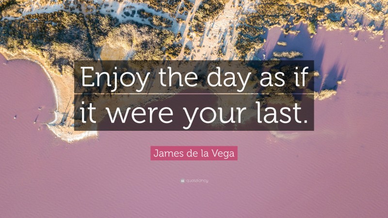 James de la Vega Quote: “Enjoy the day as if it were your last.”