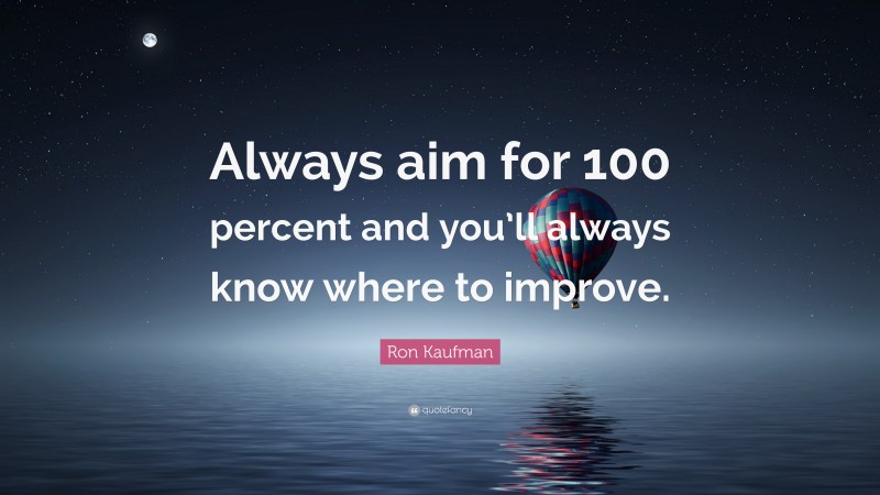 Ron Kaufman Quote: “Always aim for 100 percent and you’ll always know where to improve.”