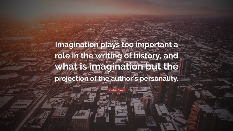 Pieter Geyl Quote: “Imagination plays too important a role in the writing of history, and what is imagination but the projection of the author’s personality.”