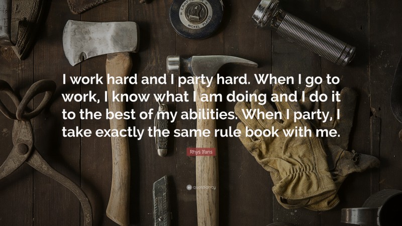 Rhys Ifans Quote: “I work hard and I party hard. When I go to work, I know what I am doing and I do it to the best of my abilities. When I party, I take exactly the same rule book with me.”
