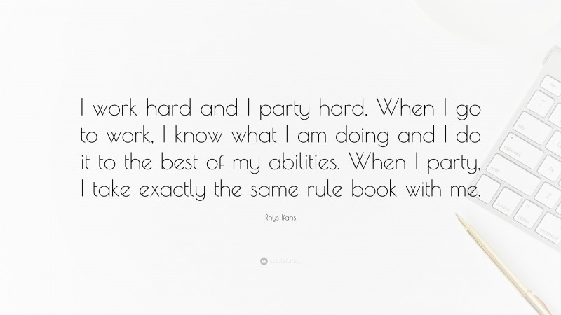 Rhys Ifans Quote: “I work hard and I party hard. When I go to work, I know what I am doing and I do it to the best of my abilities. When I party, I take exactly the same rule book with me.”