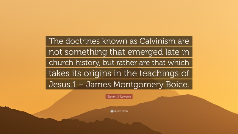 Steven J. Lawson Quote: “The doctrines known as Calvinism are not something that emerged late in church history, but rather are that which takes its origins in the teachings of Jesus.1 – James Montgomery Boice.”