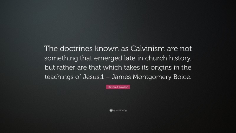 Steven J. Lawson Quote: “The doctrines known as Calvinism are not something that emerged late in church history, but rather are that which takes its origins in the teachings of Jesus.1 – James Montgomery Boice.”