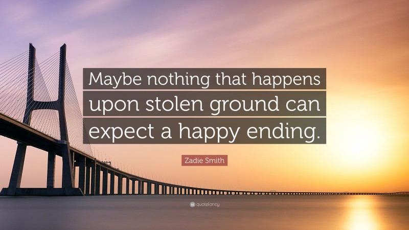 Zadie Smith Quote: “Maybe nothing that happens upon stolen ground can expect a happy ending.”