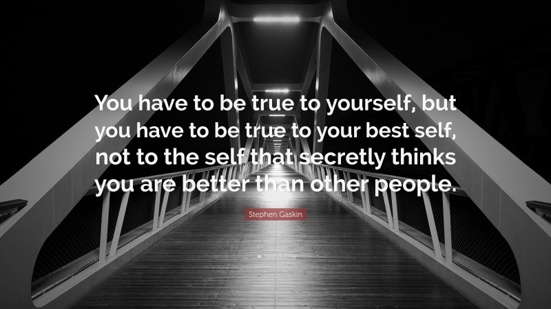 Stephen Gaskin Quote: “You have to be true to yourself, but you have to be true to your best self, not to the self that secretly thinks you are better than other people.”