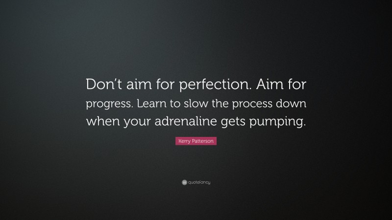 Kerry Patterson Quote: “Don’t aim for perfection. Aim for progress. Learn to slow the process down when your adrenaline gets pumping.”