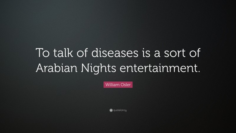 William Osler Quote: “To talk of diseases is a sort of Arabian Nights entertainment.”