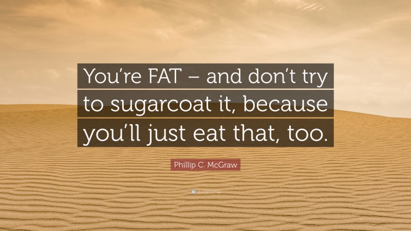 Phillip C. McGraw Quote: “You’re FAT – and don’t try to sugarcoat it, because you’ll just eat that, too.”