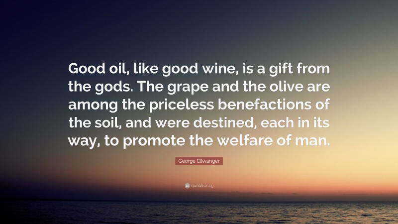 George Ellwanger Quote: “Good oil, like good wine, is a gift from the gods. The grape and the olive are among the priceless benefactions of the soil, and were destined, each in its way, to promote the welfare of man.”