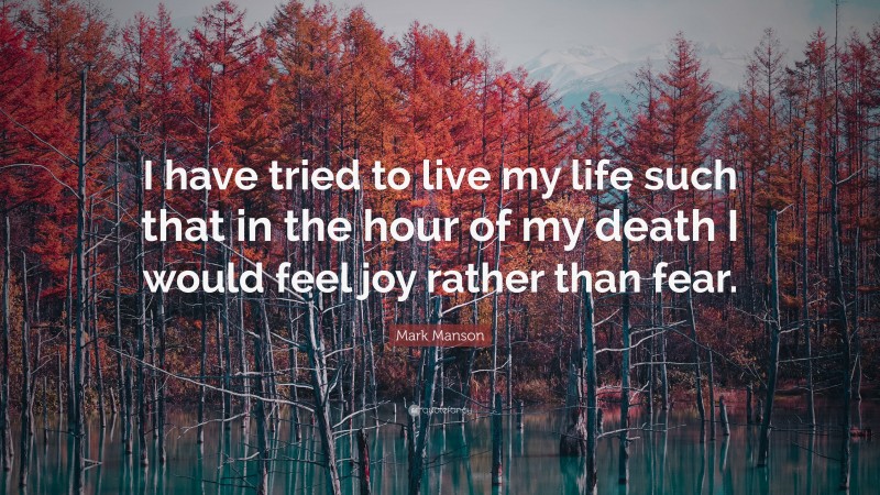 Mark Manson Quote: “I have tried to live my life such that in the hour of my death I would feel joy rather than fear.”