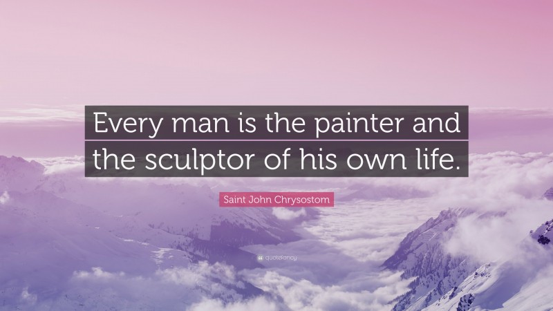 Saint John Chrysostom Quote: “Every man is the painter and the sculptor of his own life.”