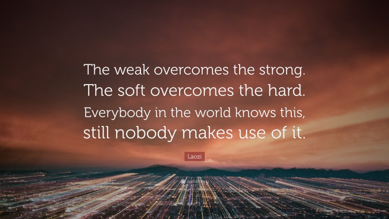 Laozi Quote: “The weak overcomes the strong. The soft overcomes the hard. Everybody in the world knows this, still nobody makes use of it.”