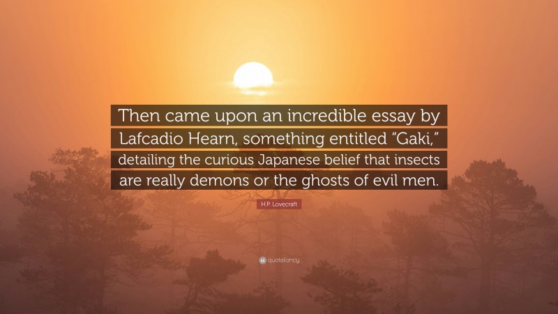 H.P. Lovecraft Quote: “Then came upon an incredible essay by Lafcadio Hearn, something entitled “Gaki,” detailing the curious Japanese belief that insects are really demons or the ghosts of evil men.”