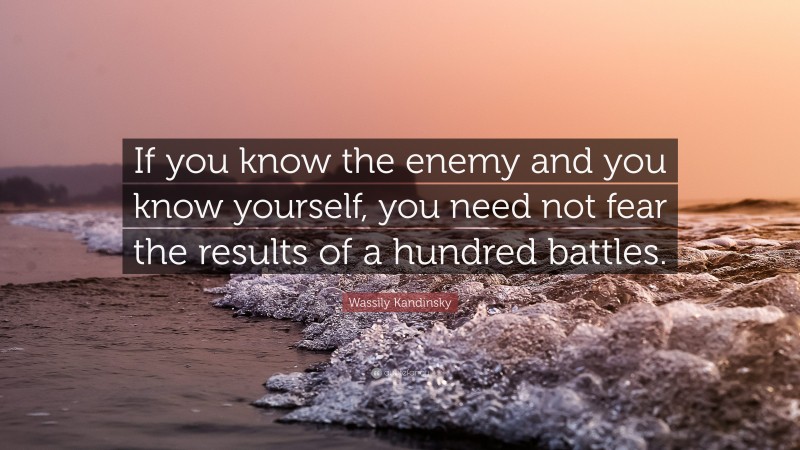 Wassily Kandinsky Quote: “If you know the enemy and you know yourself, you need not fear the results of a hundred battles.”