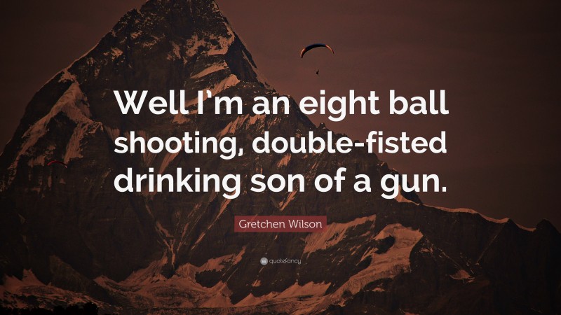 Gretchen Wilson Quote: “Well I’m an eight ball shooting, double-fisted drinking son of a gun.”