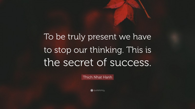 Thich Nhat Hanh Quote: “To be truly present we have to stop our thinking. This is the secret of success.”