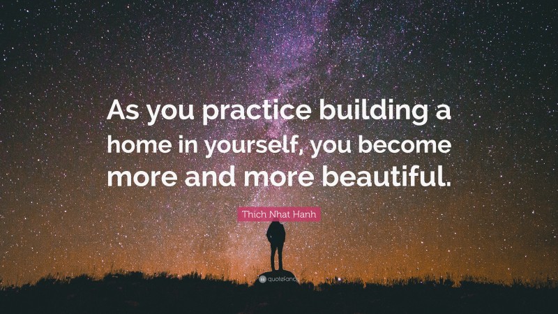 Thich Nhat Hanh Quote: “As you practice building a home in yourself, you become more and more beautiful.”