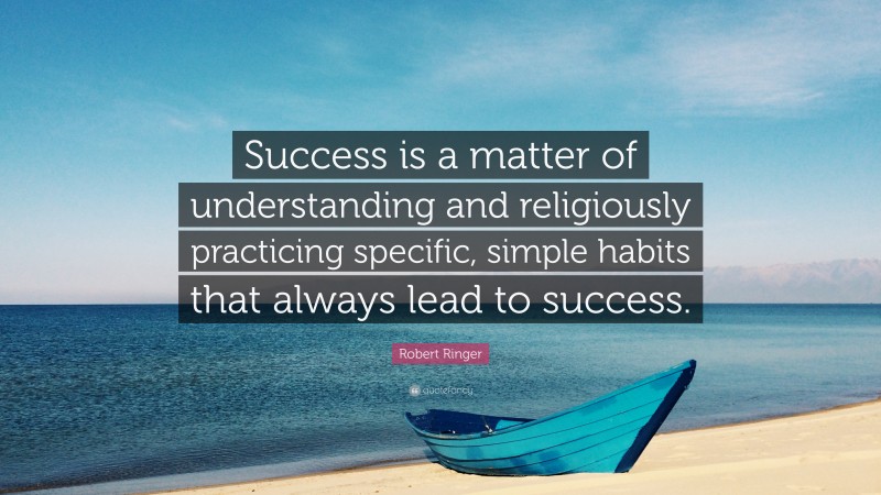 Robert Ringer Quote: “Success is a matter of understanding and religiously practicing specific, simple habits that always lead to success.”