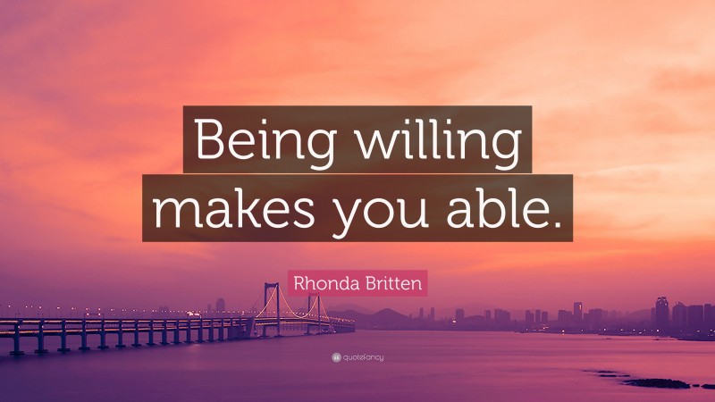 Rhonda Britten Quote: “Being willing makes you able.”