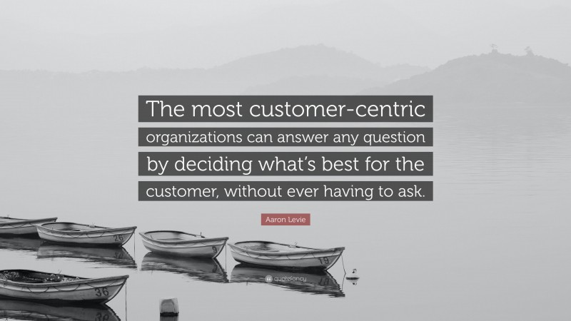 Aaron Levie Quote: “The most customer-centric organizations can answer any question by deciding what’s best for the customer, without ever having to ask.”