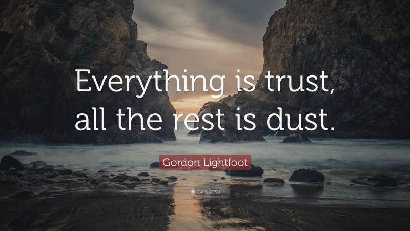 Gordon Lightfoot Quote: “Everything is trust, all the rest is dust.”