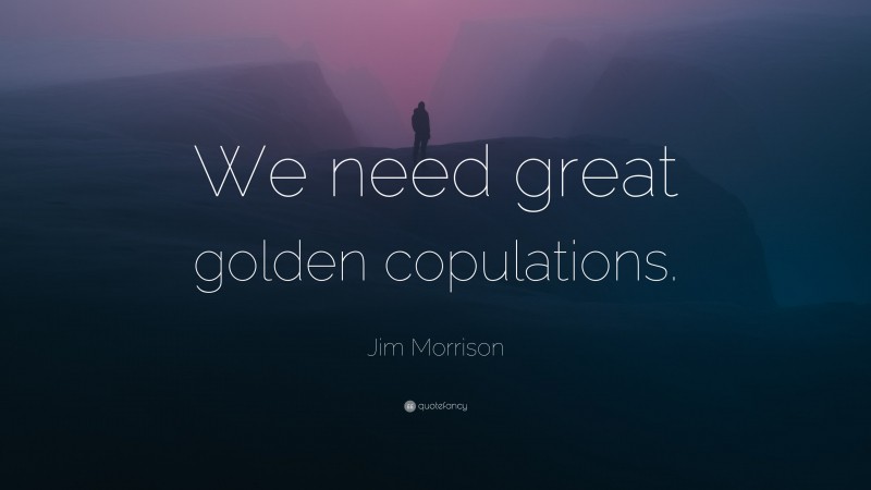Jim Morrison Quote: “We need great golden copulations.”