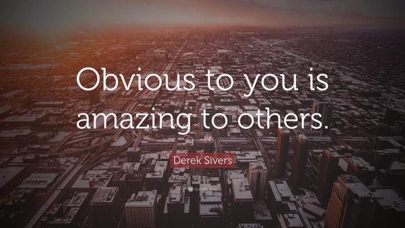 Derek Sivers Quote: “Obvious to you is amazing to others.”