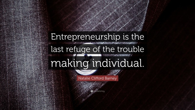 Natalie Clifford Barney Quote: “Entrepreneurship is the last refuge of the trouble making individual.”