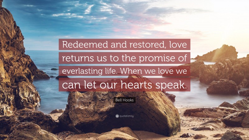 Bell Hooks Quote: “Redeemed and restored, love returns us to the promise of everlasting life. When we love we can let our hearts speak.”