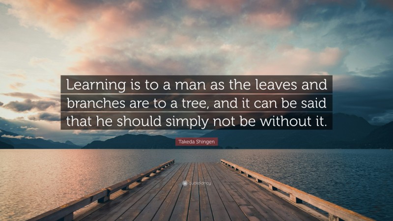 Takeda Shingen Quote: “Learning is to a man as the leaves and branches are to a tree, and it can be said that he should simply not be without it.”